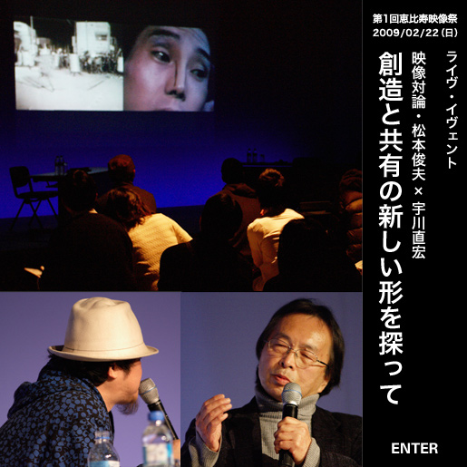 第1回恵比寿映像祭　2009/02/22（日）ライヴ　創造と共有の新しい形を探って　映像対論・松本俊夫×宇川直宏