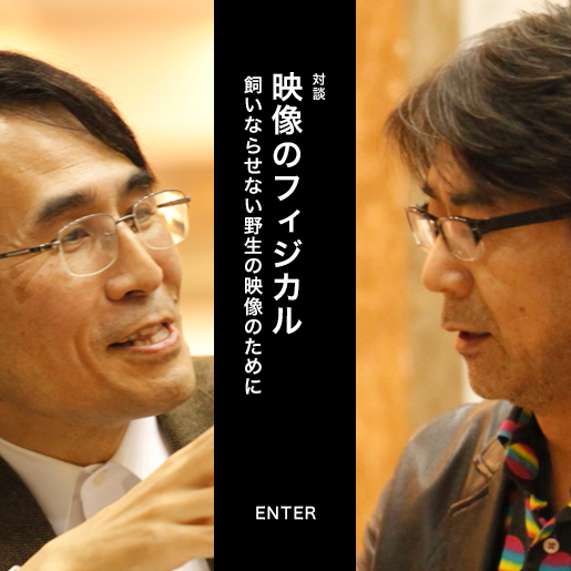 対談　映像のフィジカル——飼いならせない野生の映像のために