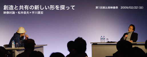 第1回恵比寿映像祭　2009/02/22（日）創造と共有の新しい形を探って 映像対論・松本俊夫×宇川直宏