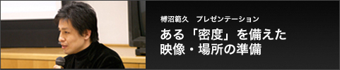 榑沼範久　プレゼンテーション ある「密度」を備えた映像・場所の準備