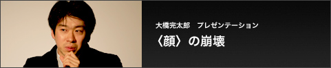 大橋完太郎　プレゼンテーション 〈顔〉の崩壊 